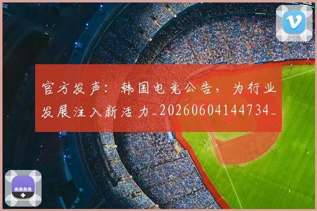 官方发声:韩国电竞公告,为行业发展注入新活力_20260604144734_20260710002526