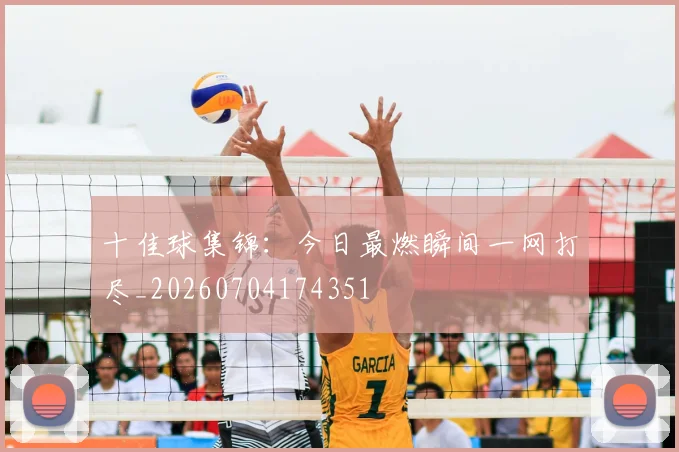 十佳球集锦:今日最燃瞬间一网打尽_20260704174351