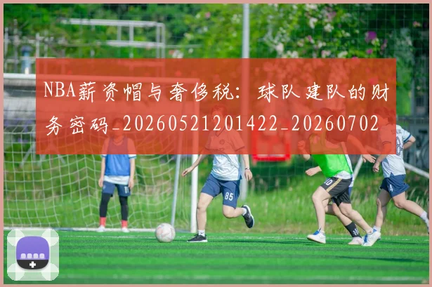 NBA薪资帽与奢侈税:球队建队的财务密码_20260521201422_20260702165840