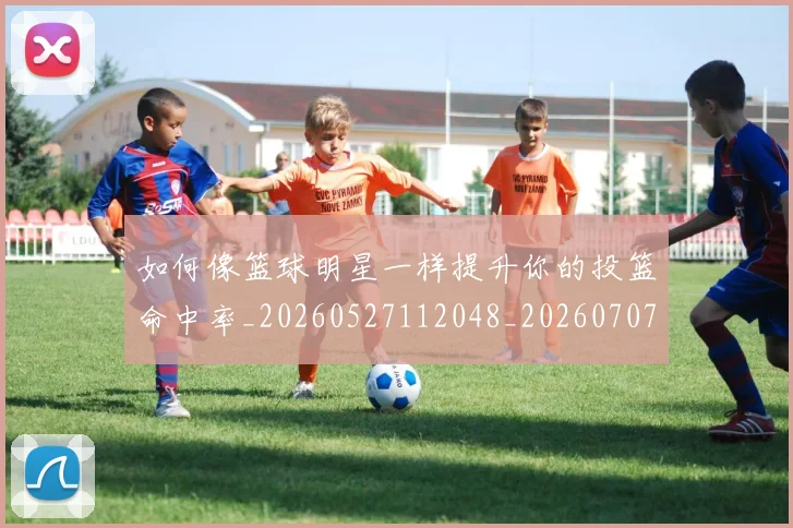 如何像篮球明星一样提升你的投篮命中率_20260527112048_20260707022613