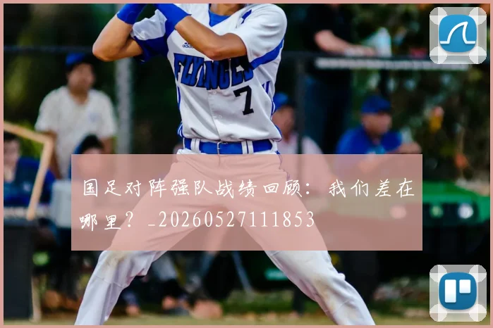 国足对阵强队战绩回顾:我们差在哪里?_20260527111853