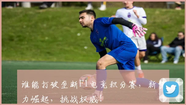 谁能打破垄断F1电竞积分赛,新势力崛起,挑战权威!