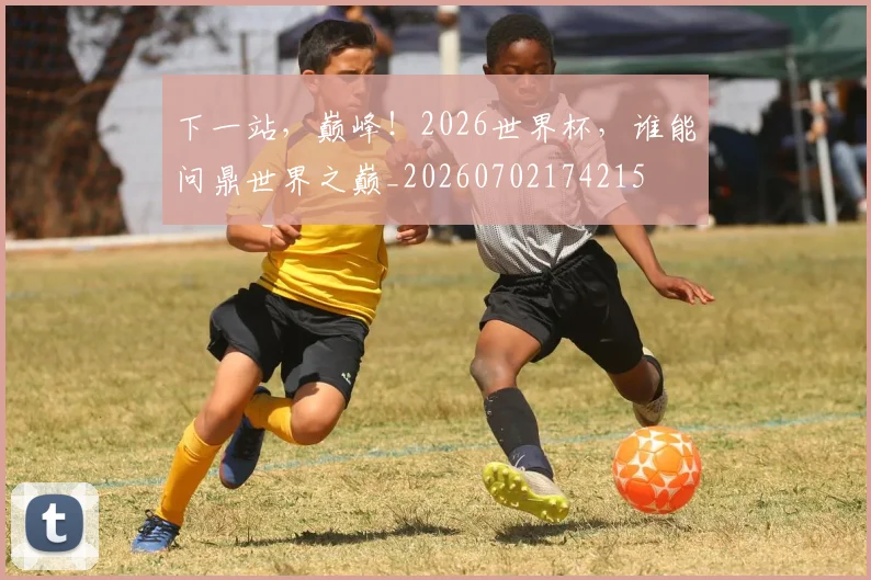 下一站，巅峰！2026世界杯，谁能问鼎世界之巅_20260702174215