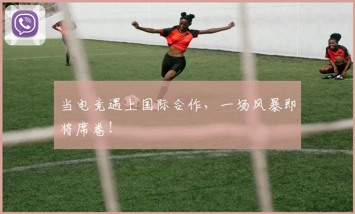 当电竞遇上国际合作,一场风暴即将席卷!