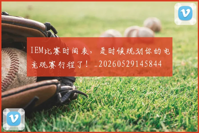 IEM比赛时间表,是时候规划你的电竞观赛行程了!_20260529145844