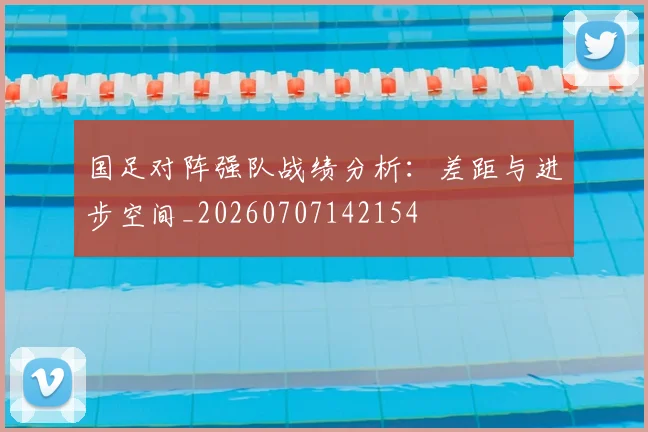 国足对阵强队战绩分析：差距与进步空间_20260707142154
