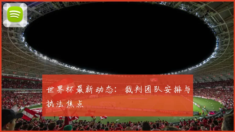 世界杯最新动态:裁判团队安排与执法焦点