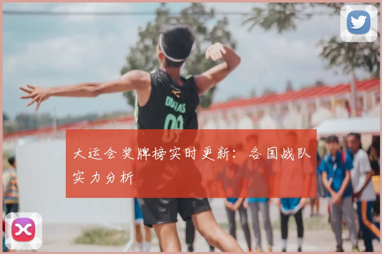 大运会奖牌榜实时更新:各国战队实力分析