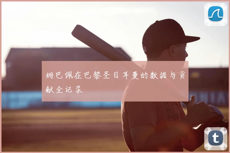 姆巴佩在巴黎圣日耳曼的数据与贡献全记录