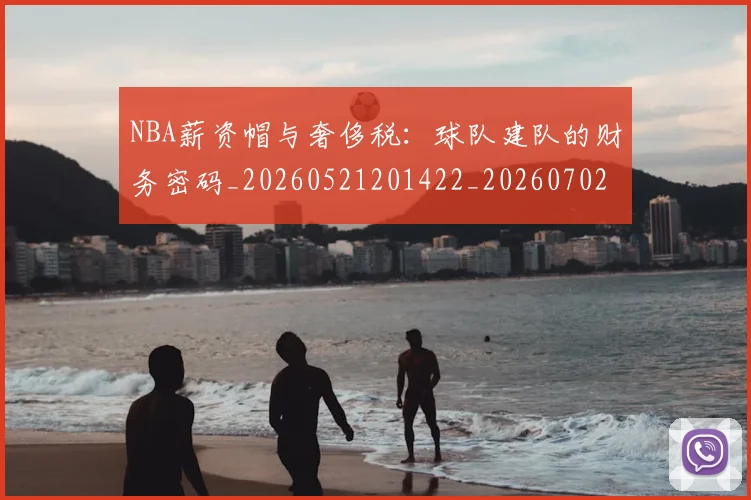 NBA薪资帽与奢侈税：球队建队的财务密码_20260521201422_20260702165840
