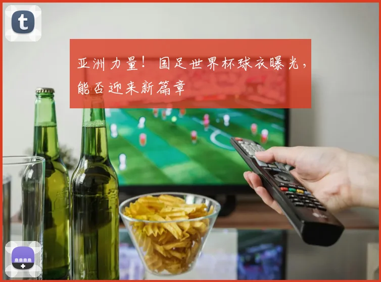 亚洲力量！国足世界杯球衣曝光，能否迎来新篇章