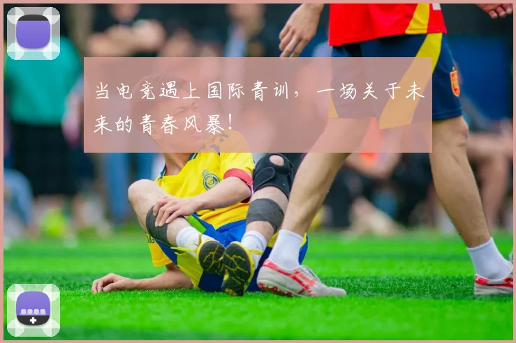 当电竞遇上国际青训,一场关于未来的青春风暴!