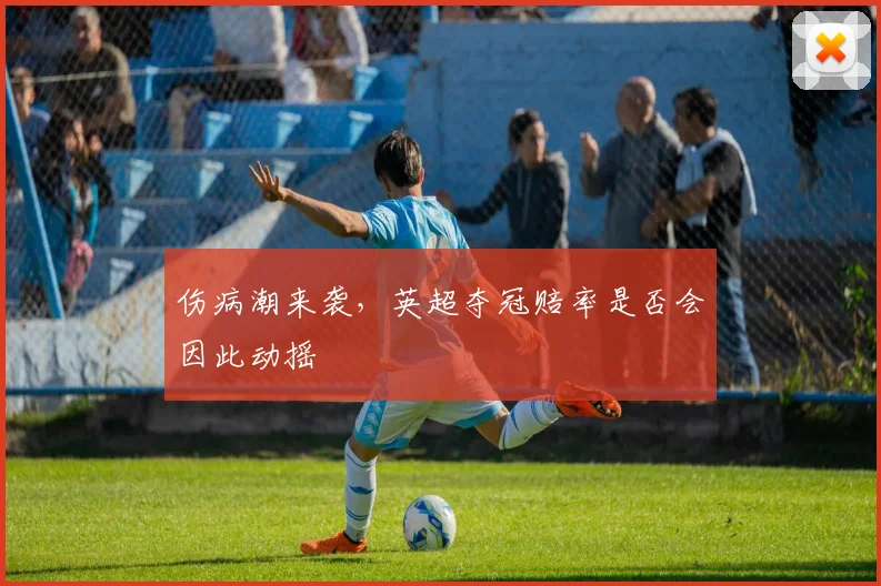 伤病潮来袭,英超夺冠赔率是否会因此动摇