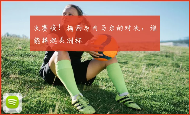 决赛夜!梅西与内马尔的对决,谁能捧起美洲杯