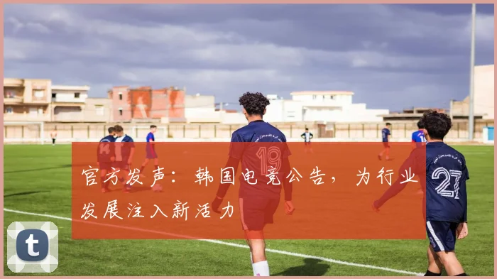 官方发声：韩国电竞公告，为行业发展注入新活力