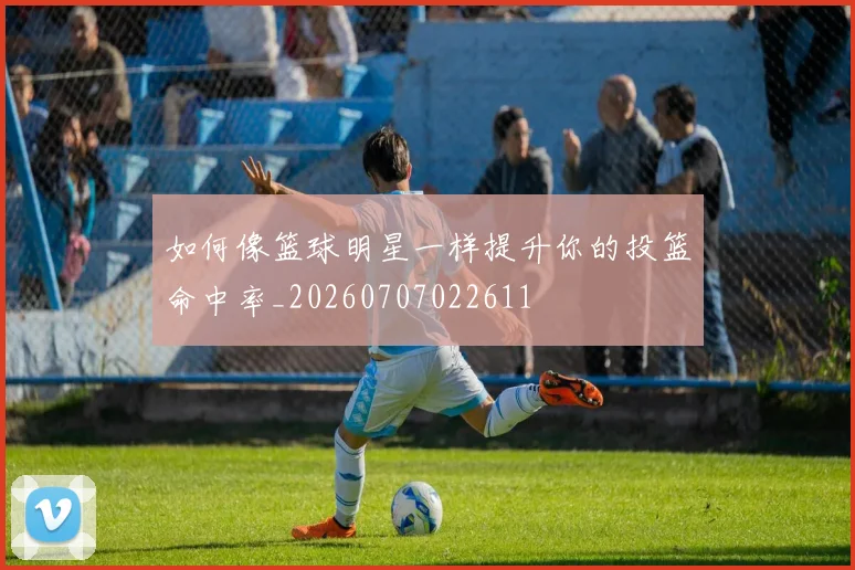 如何像篮球明星一样提升你的投篮命中率_20260707022611