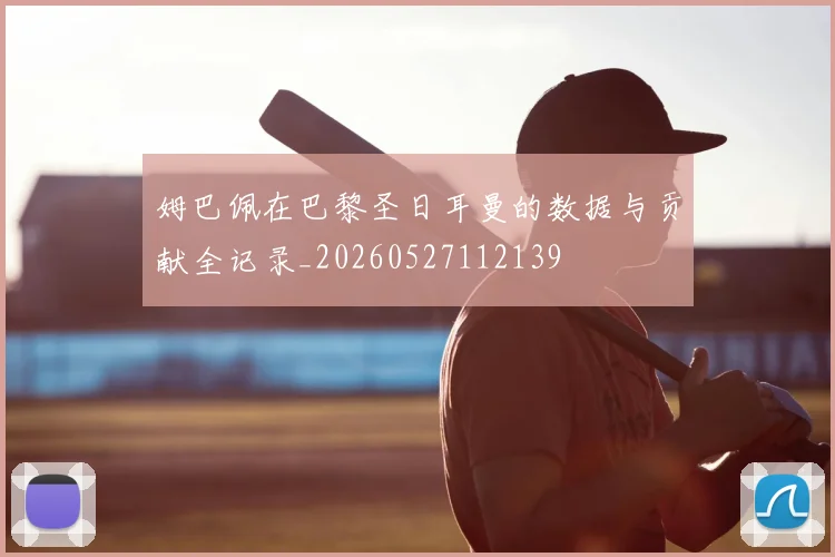 姆巴佩在巴黎圣日耳曼的数据与贡献全记录_20260527112139