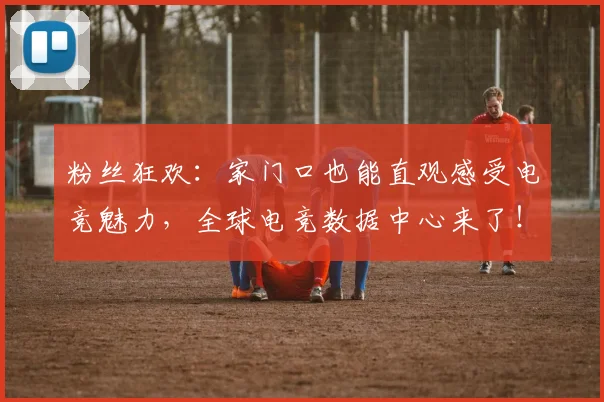粉丝狂欢：家门口也能直观感受电竞魅力，全球电竞数据中心来了！