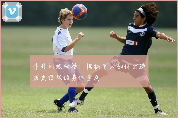 乔丹训练秘籍:揭秘飞人如何打造历史顶级的身体素质