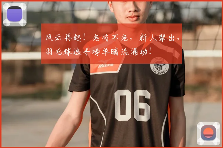 风云再起！老将不老，新人辈出，羽毛球选手榜单暗流涌动！
