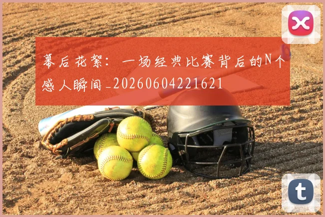 幕后花絮：一场经典比赛背后的N个感人瞬间_20260604221621