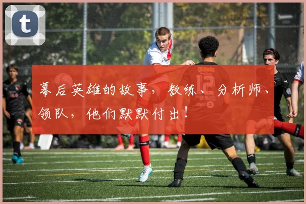幕后英雄的故事，教练、分析师、领队，他们默默付出！