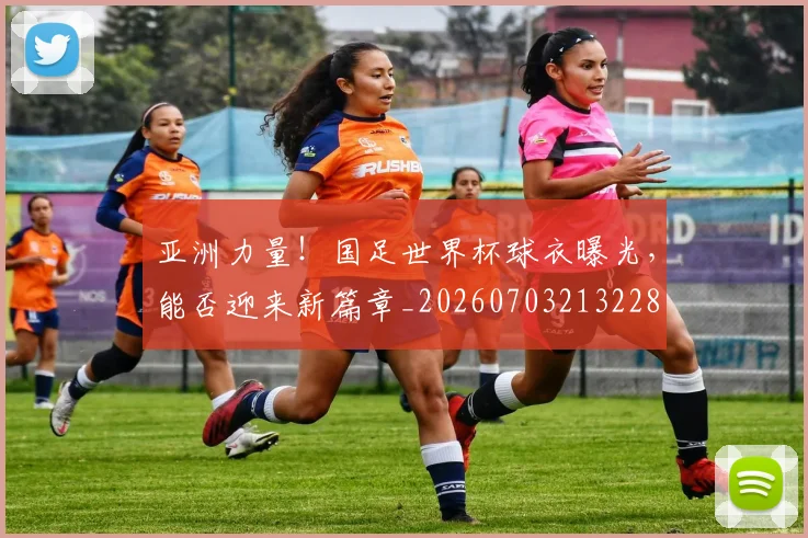 亚洲力量!国足世界杯球衣曝光,能否迎来新篇章_20260703213228