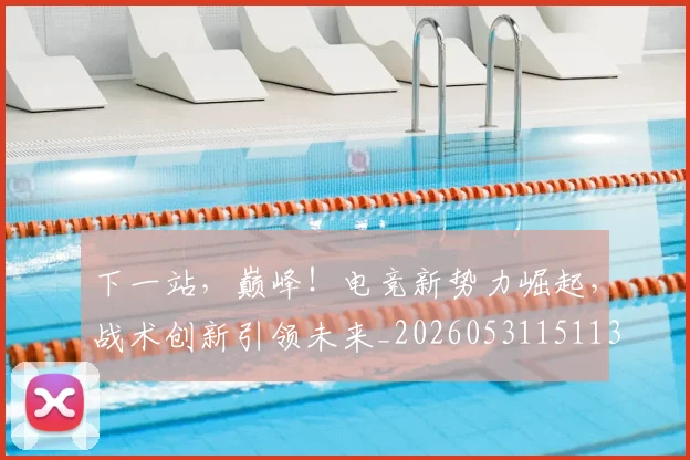 下一站，巅峰！电竞新势力崛起，战术创新引领未来_20260531151139