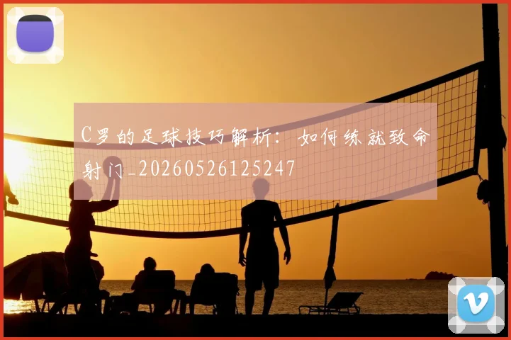 C罗的足球技巧解析:如何练就致命射门_20260526125247
