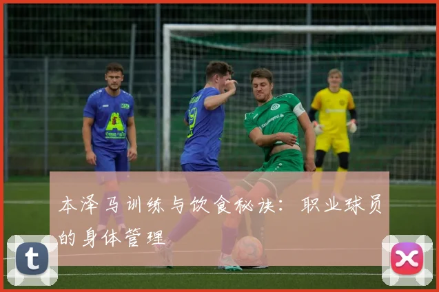 本泽马训练与饮食秘诀:职业球员的身体管理