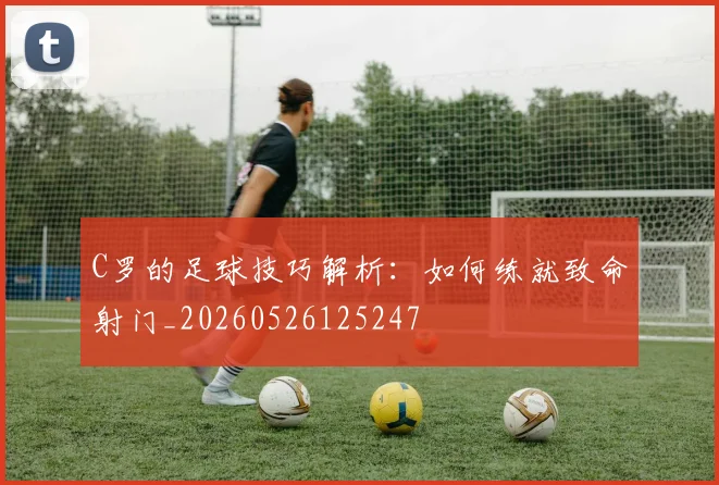 C罗的足球技巧解析:如何练就致命射门_20260526125247
