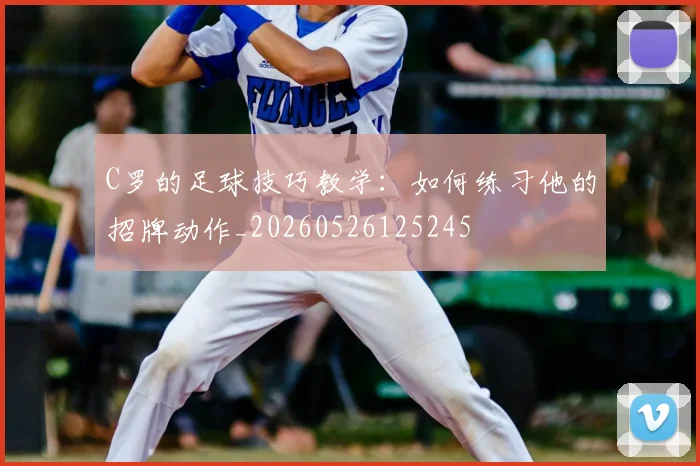 C罗的足球技巧教学：如何练习他的招牌动作_20260526125245