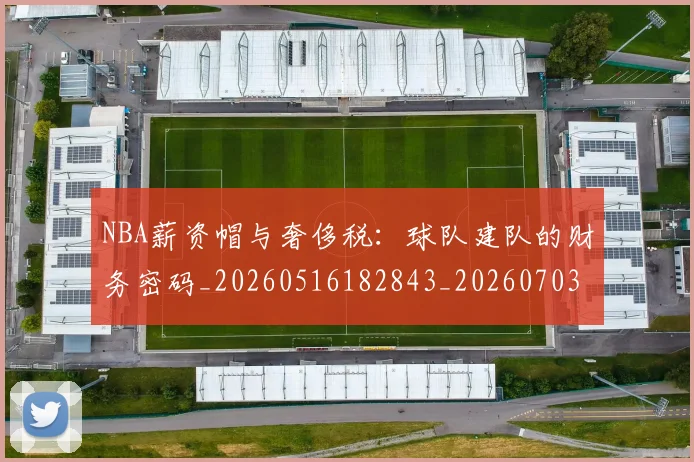 NBA薪资帽与奢侈税:球队建队的财务密码_20260516182843_20260703202523