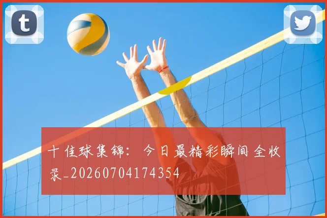 十佳球集锦：今日最精彩瞬间全收录_20260704174354