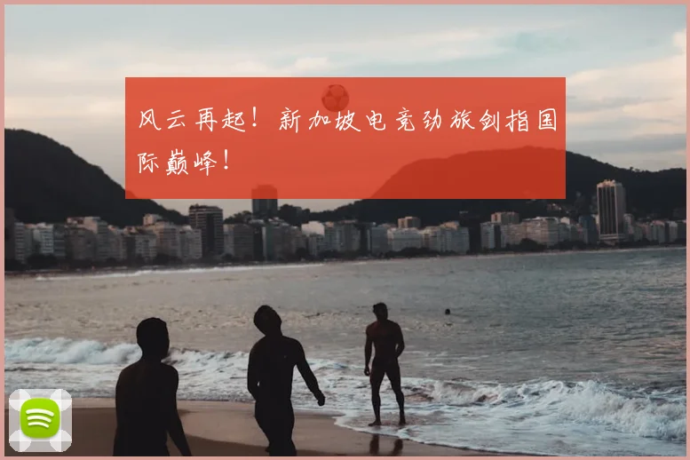 风云再起！新加坡电竞劲旅剑指国际巅峰！