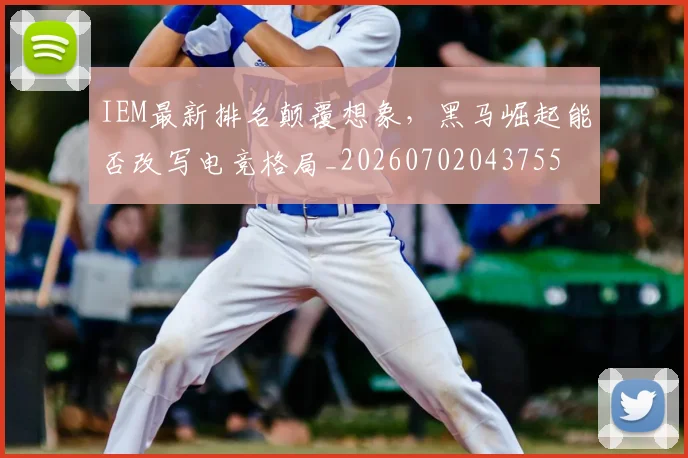 IEM最新排名颠覆想象,黑马崛起能否改写电竞格局_20260702043755