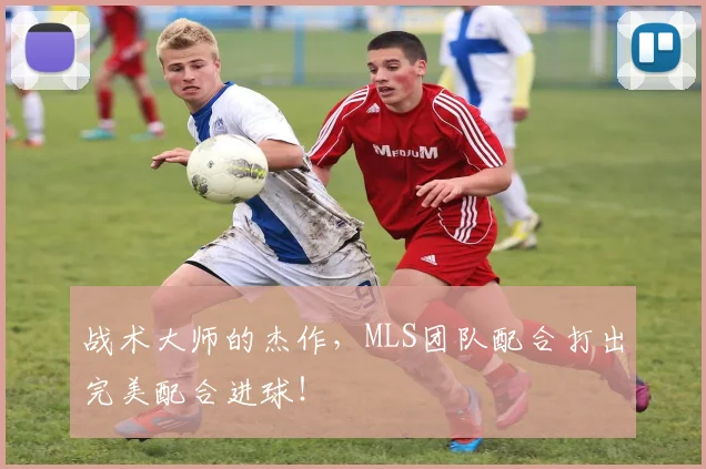 战术大师的杰作，MLS团队配合打出完美配合进球！