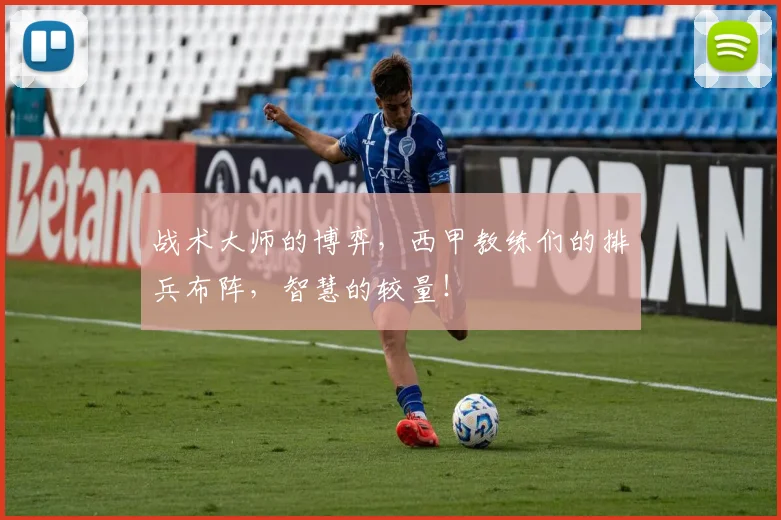 战术大师的博弈,西甲教练们的排兵布阵,智慧的较量!