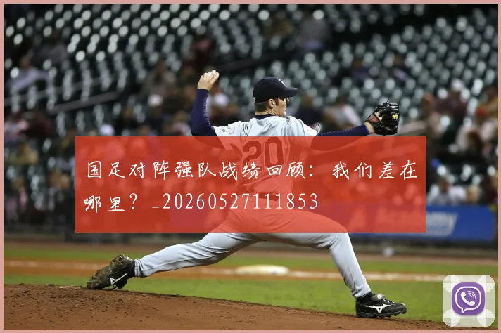 国足对阵强队战绩回顾:我们差在哪里?_20260527111853