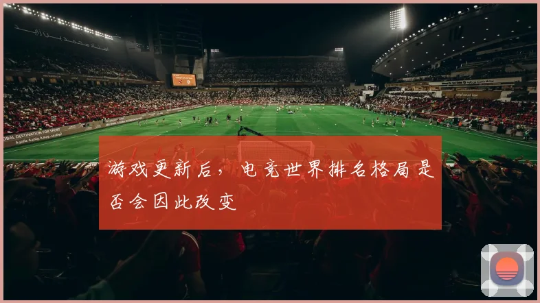 游戏更新后,电竞世界排名格局是否会因此改变