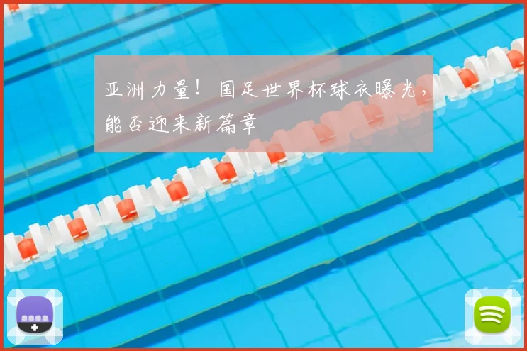 亚洲力量!国足世界杯球衣曝光,能否迎来新篇章