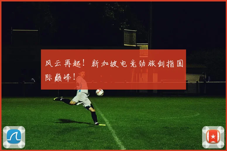 风云再起!新加坡电竞劲旅剑指国际巅峰!