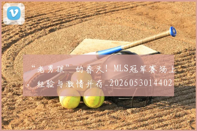 “老男孩”的春天！MLS冠军赛场上，经验与激情并存_20260530144028